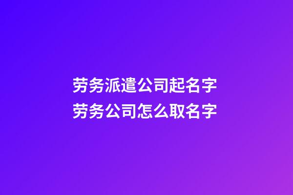 劳务派遣公司起名字 劳务公司怎么取名字-第1张-公司起名-玄机派